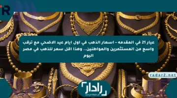 عيار 21 في المقدمة – أسعار الذهب في أول أيام عيد الأضحى مع ترقب واسع من المستثمرين والمواطنين.. وهذا أقل سعر للذهب في مصر اليوم
